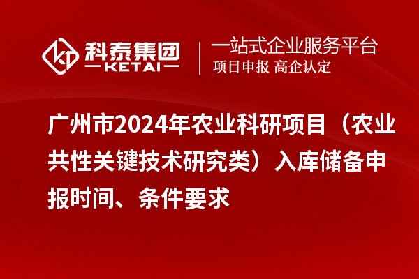 廣州市2024年農業(yè)科研項目（農業(yè)共性關(guān)鍵技術(shù)研究類(lèi)）入庫儲備申報時(shí)間、條件要求