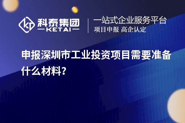 申報深圳市工業(yè)投資項目需要準備什么材料？