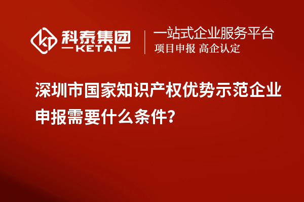 深圳市國家知識產(chǎn)權優(yōu)勢示范企業(yè)申報需要什么條件？