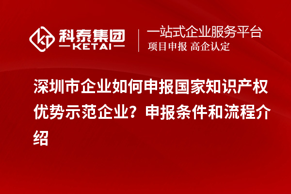 深圳市企業(yè)如何申報國家知識產(chǎn)權(quán)優(yōu)勢示范企業(yè)？申報條件和流程介紹