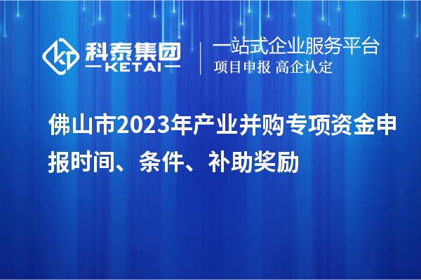 佛山市2023年產(chǎn)業(yè)并購專項資金申報時間、條件、補助獎勵