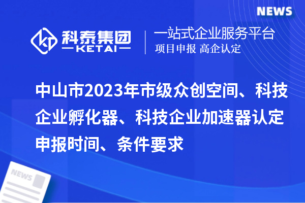 中山市2023年市級眾創(chuàng  )空間、科技企業(yè)孵化器、科技企業(yè)加速器認定申報時(shí)間、條件要求