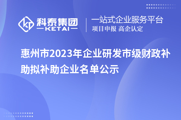 惠州市2023年企業(yè)研發(fā)市級財政補助擬補助企業(yè)名單公示