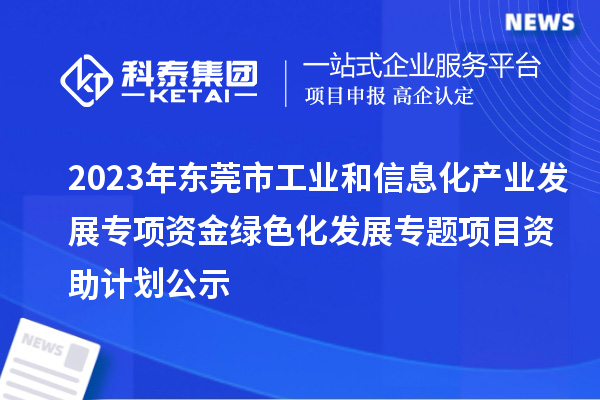 2023年?yáng)|莞市工業(yè)和信息化產(chǎn)業(yè)發(fā)展專(zhuān)項(xiàng)資金綠色化發(fā)展專(zhuān)題項(xiàng)目資助計(jì)劃公示