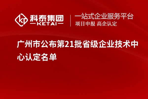 廣州市公布第21批省級企業(yè)技術(shù)中心認(rèn)定名單