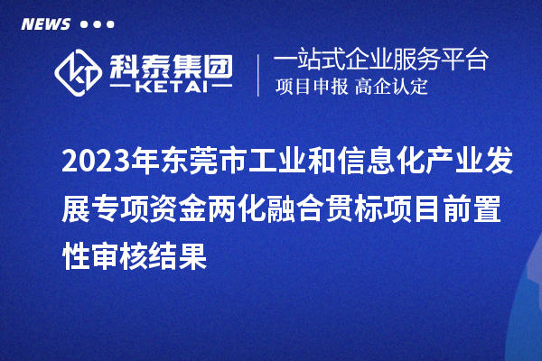 2023年?yáng)|莞市工業(yè)和信息化產(chǎn)業(yè)發(fā)展專(zhuān)項(xiàng)資金兩化融合貫標(biāo)項(xiàng)目前置性審核結(jié)果