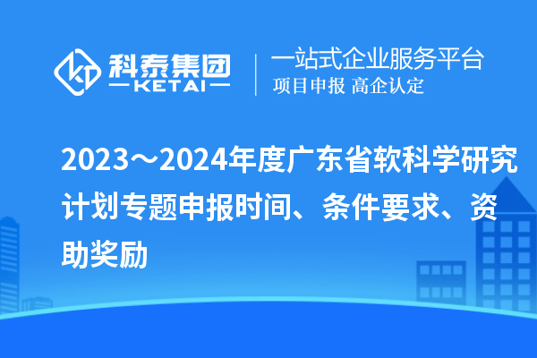 2023～2024年度廣東省軟科學(xué)研究計劃專題申報時間、條件要求、資助獎勵