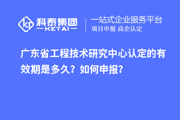 廣東<a href=http://qiyeqqexmail.cn/fuwu/gongchengzhongxin.html target=_blank class=infotextkey>省工程技術(shù)研究中心認定</a>的有效期是多久？如何申報？