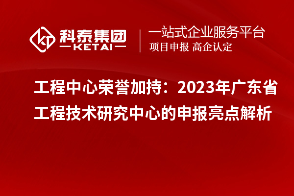 工程中心榮譽(yù)加持：2023年廣東省工程技術(shù)研究中心的申報亮點(diǎn)解析