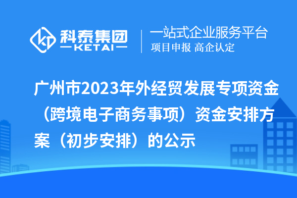 廣州市2023年外經貿發(fā)展專項資金（跨境電子商務事項）資金安排方案（初步安排）的公示