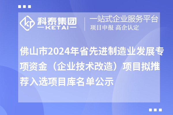 佛山市2024年省先進制造業(yè)發(fā)展專項資金（企業(yè)技術改造）項目擬推薦入選項目庫名單公示