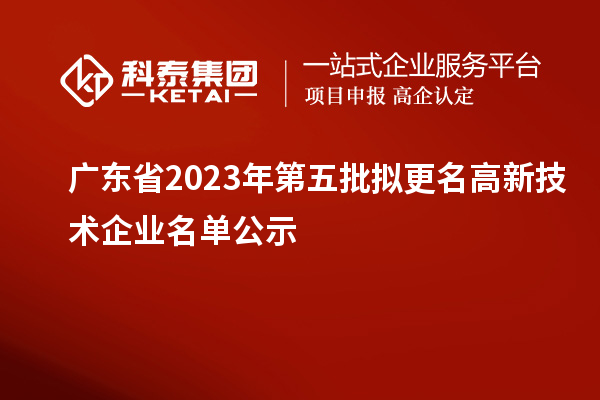 廣東省2023年第五批擬更名高新技術(shù)企業(yè)名單公示