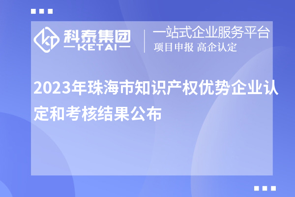 2023年珠海市知識(shí)產(chǎn)權(quán)優(yōu)勢(shì)企業(yè)認(rèn)定和考核結(jié)果公布