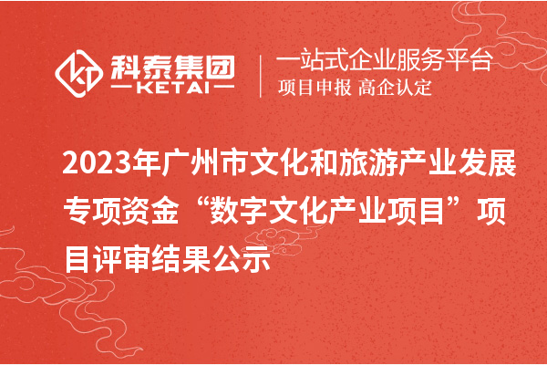 2023年廣州市文化和旅游產(chǎn)業(yè)發(fā)展專項(xiàng)資金“數(shù)字文化產(chǎn)業(yè)項(xiàng)目”項(xiàng)目評審結(jié)果公示