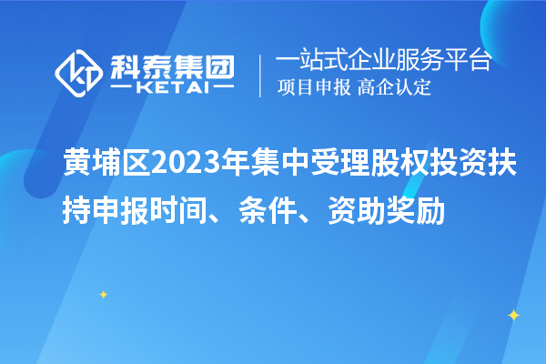 黃埔區(qū)2023年集中受理股權(quán)投資扶持申報時間、條件、資助獎勵