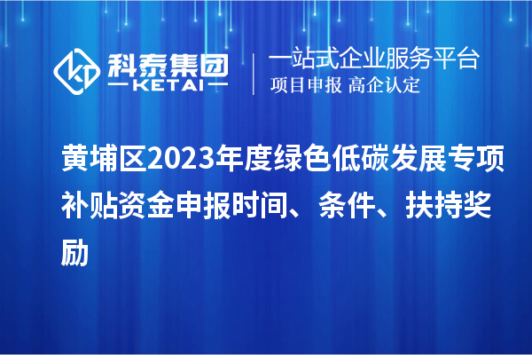 黃埔區(qū)2023年度綠色低碳發(fā)展專項(xiàng)補(bǔ)貼資金申報(bào)時(shí)間、條件、扶持獎(jiǎng)勵(lì)