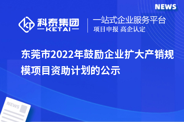 東莞市2022年鼓勵企業(yè)擴大產(chǎn)銷規(guī)模項目資助計劃的公示