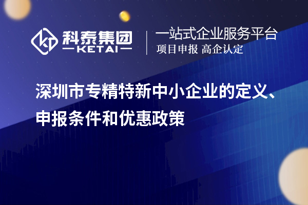 深圳市專精特新中小企業(yè)的定義、申報條件和優(yōu)惠政策