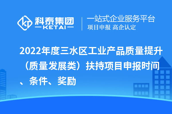 2022年度三水區工業(yè)產(chǎn)品質(zhì)量提升（質(zhì)量發(fā)展類(lèi)）扶持項目申報時(shí)間、條件、獎勵