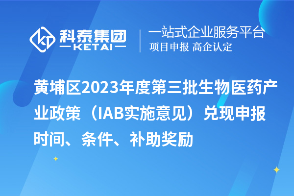 黃埔區(qū)2023年度第三批生物醫(yī)藥產(chǎn)業(yè)政策（IAB實(shí)施意見）兌現(xiàn)申報(bào)時(shí)間、條件、補(bǔ)助獎(jiǎng)勵(lì)