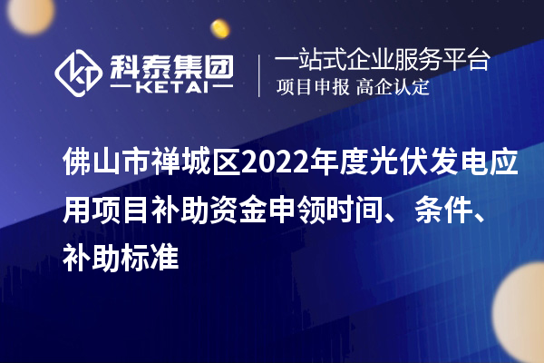 佛山市禪城區(qū)2022年度光伏發(fā)電應(yīng)用項(xiàng)目補(bǔ)助資金申領(lǐng)時(shí)間、條件、補(bǔ)助標(biāo)準(zhǔn)