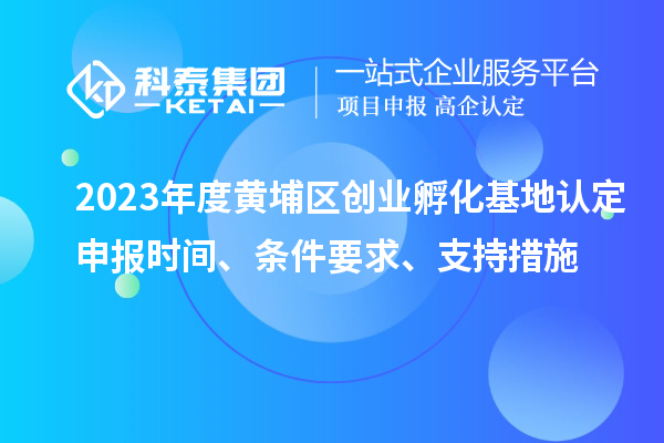 2023年度黃埔區創(chuàng  )業(yè)孵化基地認定申報時(shí)間、條件要求、支持措施