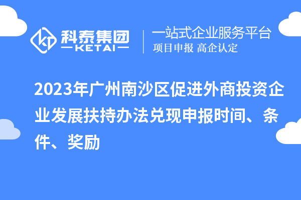 2023年廣州南沙區(qū)促進(jìn)外商投資企業(yè)發(fā)展扶持辦法兌現(xiàn)申報(bào)時(shí)間、條件、獎(jiǎng)勵(lì)