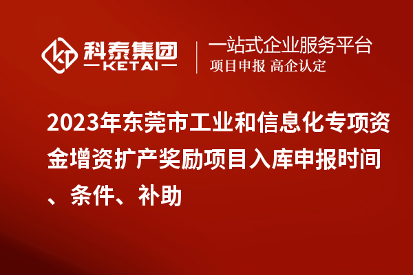 2023年?yáng)|莞市工業(yè)和信息化專項(xiàng)資金增資擴(kuò)產(chǎn)獎(jiǎng)勵(lì)項(xiàng)目入庫(kù)申報(bào)時(shí)間、條件、補(bǔ)助