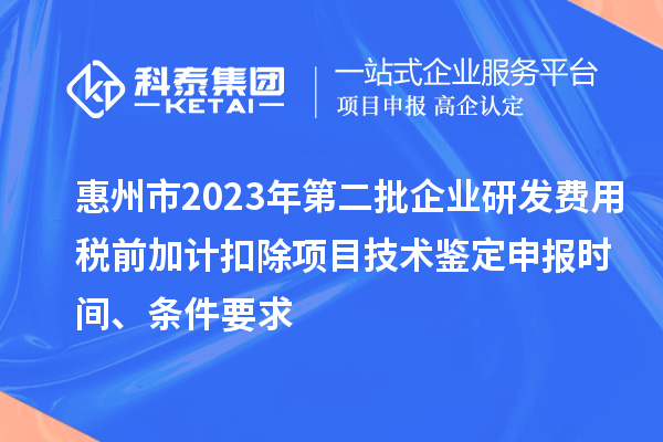 惠州市2023年第二批企業(yè)研發(fā)費(fèi)用稅前加計(jì)扣除項(xiàng)目技術(shù)鑒定申報(bào)時間、條件要求