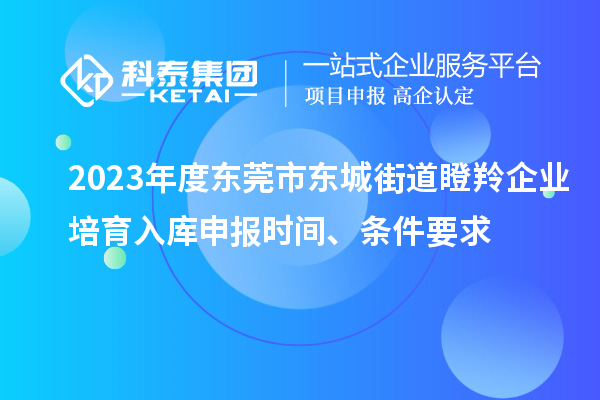 2023年度東莞市東城街道瞪羚企業(yè)培育入庫申報時(shí)間、條件要求