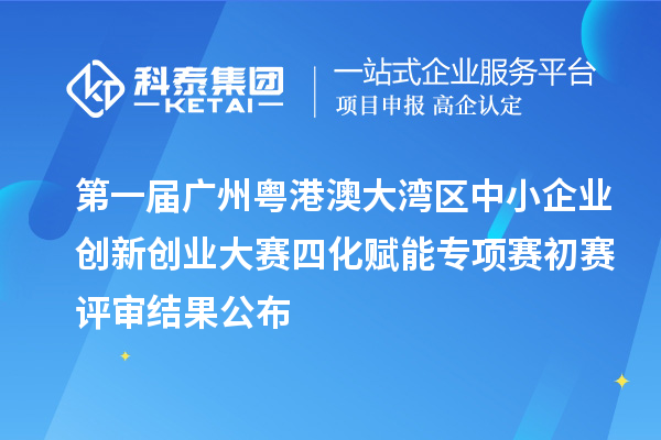 第一屆廣州粵港澳大灣區(qū)中小企業(yè)創(chuàng)新創(chuàng)業(yè)大賽四化賦能專項(xiàng)賽初賽評(píng)審結(jié)果公布