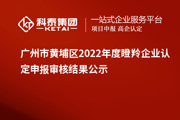 廣州市黃埔區(qū)2022年度<a href=http://qiyeqqexmail.cn/fuwu/dengling.html target=_blank class=infotextkey>瞪羚企業(yè)認定</a>申報審核結果公示