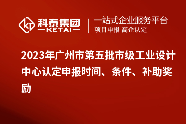 2023年廣州市第五批市級工業(yè)設計中心認定申報時(shí)間、條件、補助獎勵