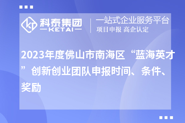 2023年度佛山市南海區“藍海英才”創(chuàng  )新創(chuàng  )業(yè)團隊申報時(shí)間、條件、獎勵