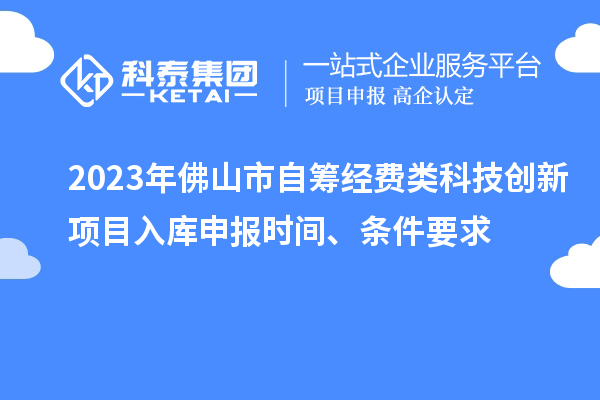 2023年佛山市自籌經費類科技創(chuàng)新項目入庫申報時間、條件要求