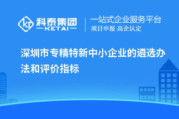 深圳市專(zhuān)精特新中小企業(yè)的遴選辦法和評價(jià)指標