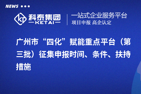 廣州市“四化”賦能重點(diǎn)平臺（第三批）征集申報時(shí)間、條件、扶持措施