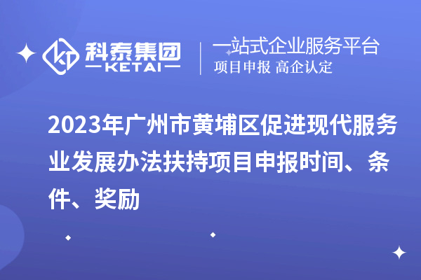 2023年廣州市黃埔區(qū)促進(jìn)現(xiàn)代服務(wù)業(yè)發(fā)展辦法扶持項(xiàng)目申報(bào)時(shí)間、條件、獎(jiǎng)勵(lì)