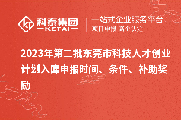 2023年第二批東莞市科技人才創(chuàng)業(yè)計(jì)劃入庫申報(bào)時(shí)間、條件、補(bǔ)助獎(jiǎng)勵(lì)