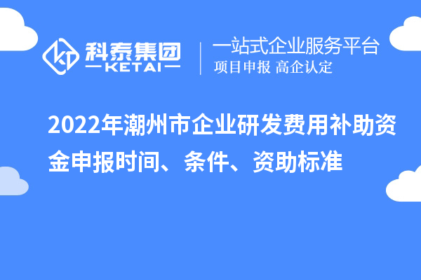 2022年潮州市企業(yè)研發(fā)費(fèi)用補(bǔ)助資金申報時間、條件、資助標(biāo)準(zhǔn)