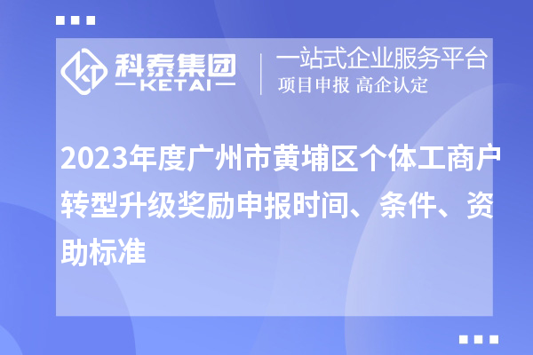 2023年度廣州市黃埔區(qū)個體工商戶轉型升級獎勵申報時間、條件、資助標準