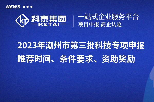 2023年潮州市第三批科技專項申報推薦時間、條件要求、資助獎勵