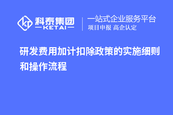 研發(fā)費用加計扣除政策的實施細則和操作流程