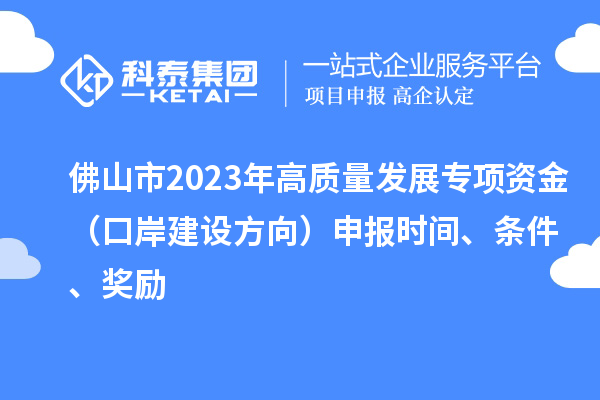 佛山市2023年高質(zhì)量發(fā)展專項(xiàng)資金（口岸建設(shè)方向）申報(bào)時(shí)間、條件、獎(jiǎng)勵(lì)