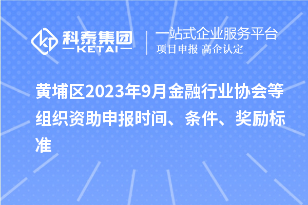 黃埔區(qū)2023年9月金融行業(yè)協(xié)會等組織資助申報時間、條件、獎勵標準