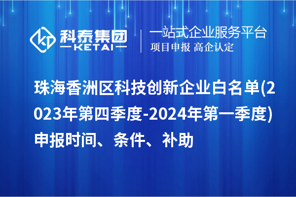 珠海香洲區(qū)科技創(chuàng)新企業(yè)白名單(2023年第四季度-2024年第一季度)申報(bào)時(shí)間、條件、補(bǔ)助