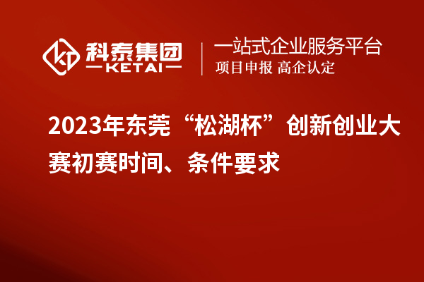 2023年?yáng)|莞“松湖杯”創(chuàng)新創(chuàng)業(yè)大賽初賽時(shí)間、條件要求