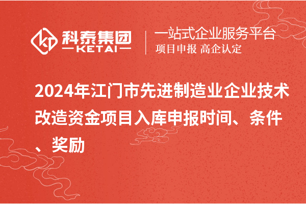 2024年江門市先進制造業(yè)企業(yè)技術改造資金項目入庫申報時間、條件、獎勵