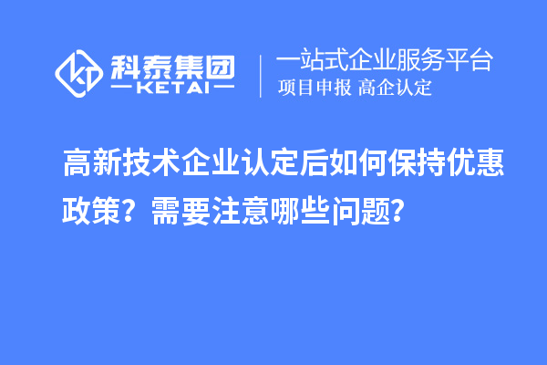 高新技術(shù)企業(yè)認(rèn)定后如何保持優(yōu)惠政策？需要注意哪些問題？