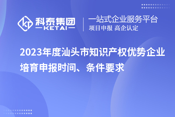 2023年度汕頭市知識產(chǎn)權優(yōu)勢企業(yè)培育申報時(shí)間、條件要求